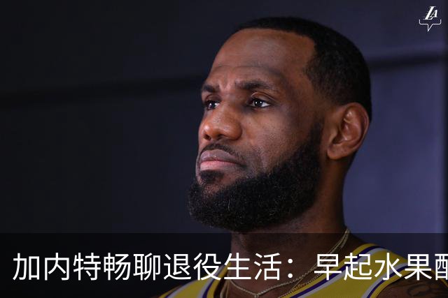 加内特畅聊退役生活：早起水果配绿茶，泳池锻炼成常态