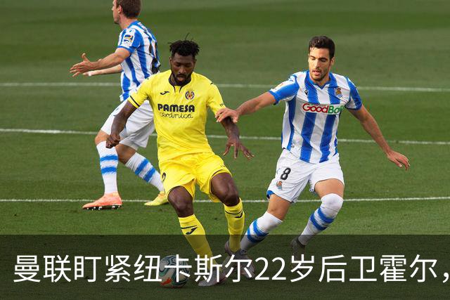 曼联盯紧纽卡斯尔22岁后卫霍尔，皇马热追卡拉菲奥里